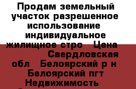 Продам земельный участок разрешенное использование: индивидуальное жилищное стро › Цена ­ 250 000 - Свердловская обл., Белоярский р-н, Белоярский пгт Недвижимость » Земельные участки продажа   